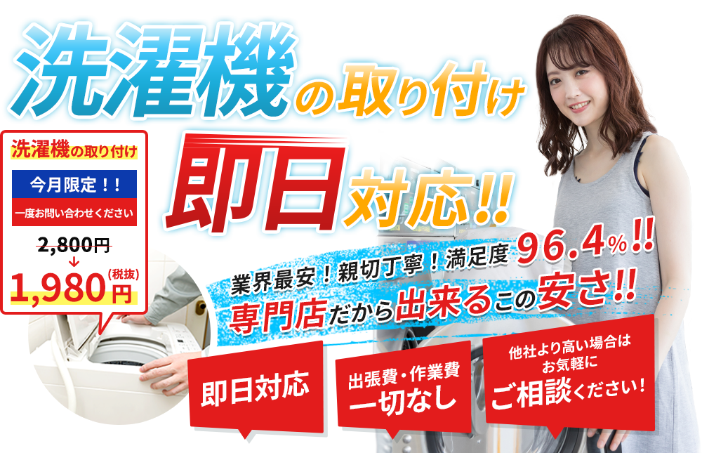 洗濯機の取り付け即日対応!!　業界最安！親切丁寧！満足度96.4％!!　専門店だから出来るこの安さ!!　即日対応　出張費・作業費一切なし　他社より高い場合はお気軽にご相談ください！　洗濯機の取り付け2,800円!!　今だけ!!特別価格　税込1,500円！